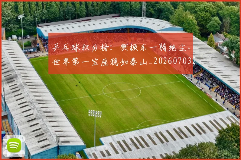 乒乓球积分榜:樊振东一骑绝尘,世界第一宝座稳如泰山_20260703205902_20260716191730