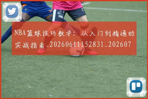NBA篮球技巧教学:从入门到精通的实战指南_20260611152831_20260702171252_20260714214337