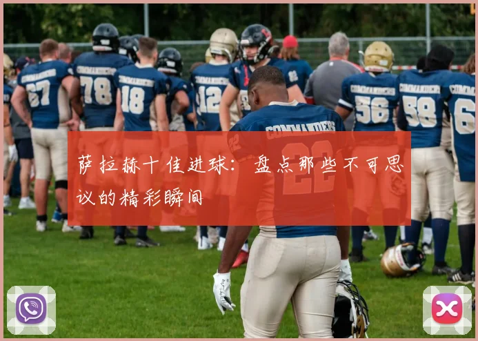 萨拉赫十佳进球:盘点那些不可思议的精彩瞬间