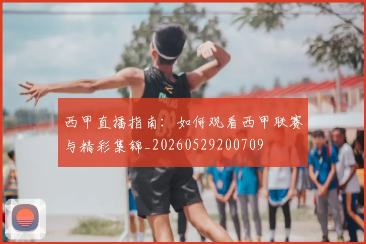 西甲直播指南：如何观看西甲联赛与精彩集锦_20260529200709