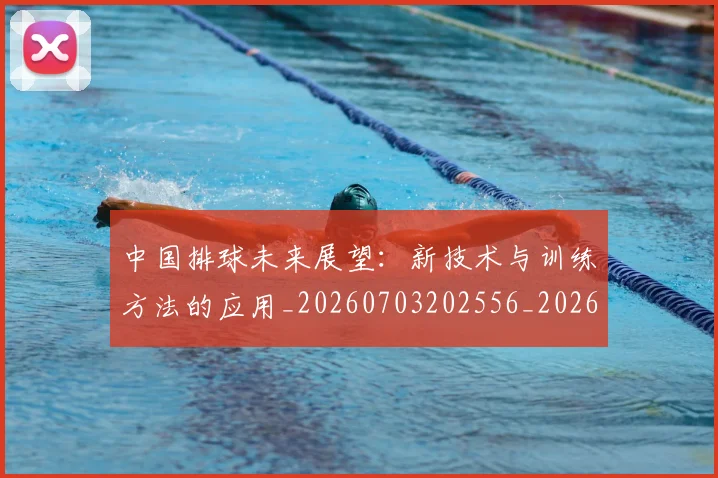 中国排球未来展望：新技术与训练方法的应用_20260703202556_20260716182153