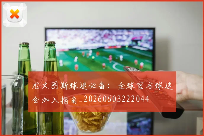 尤文图斯球迷必备:全球官方球迷会加入指南_20260603222044