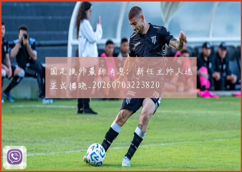 国足换帅最新消息：新任主帅人选正式揭晓_20260703223820