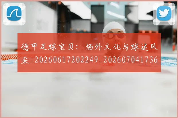 德甲足球宝贝：场外文化与球迷风采_20260617202249_20260704173640