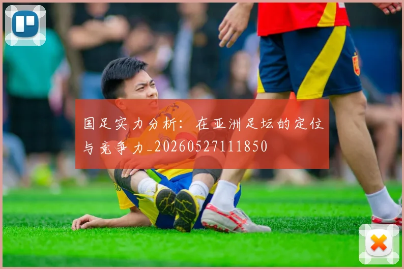 国足实力分析:在亚洲足坛的定位与竞争力_20260527111850