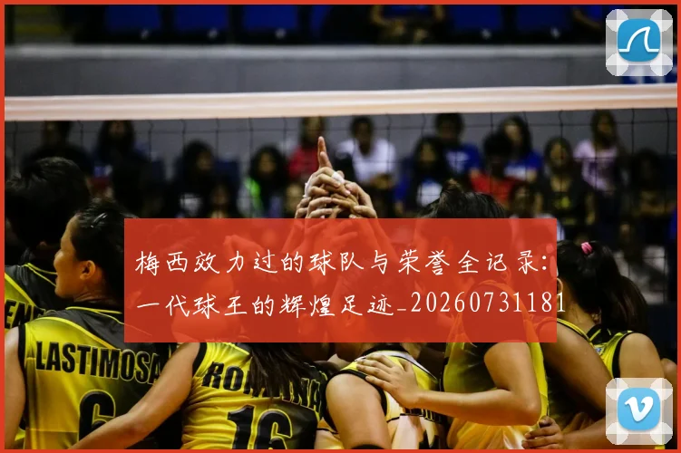 梅西效力过的球队与荣誉全记录:一代球王的辉煌足迹_20260731181451