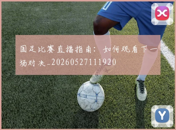 国足比赛直播指南：如何观看下一场对决_20260527111920
