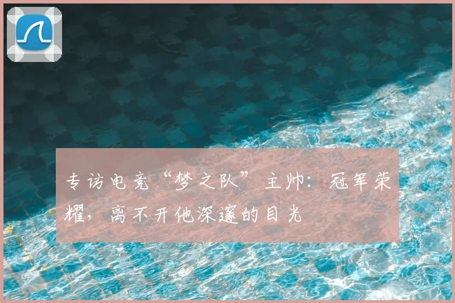 专访电竞“梦之队”主帅:冠军荣耀,离不开他深邃的目光