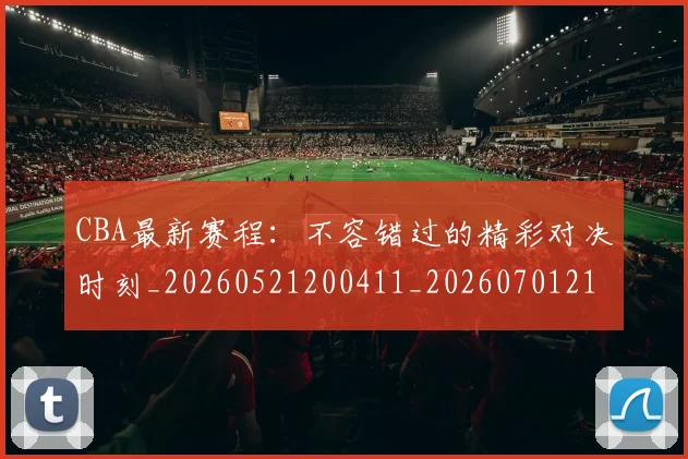 CBA最新赛程:不容错过的精彩对决时刻_20260521200411_20260701211408