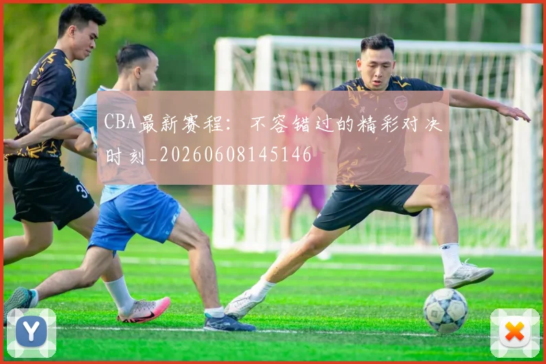 CBA最新赛程：不容错过的精彩对决时刻_20260608145146