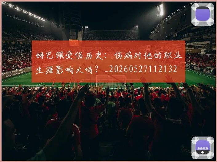 姆巴佩受伤历史:伤病对他的职业生涯影响大吗?_20260527112132