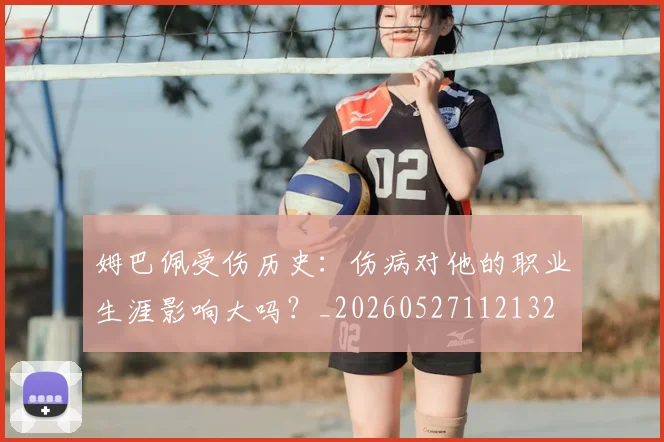姆巴佩受伤历史：伤病对他的职业生涯影响大吗？_20260527112132