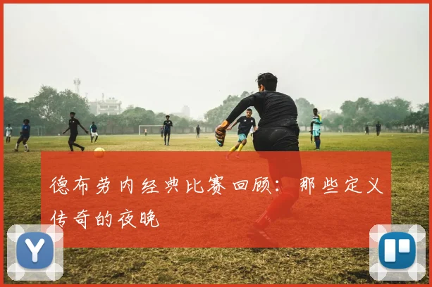 德布劳内经典比赛回顾:那些定义传奇的夜晚