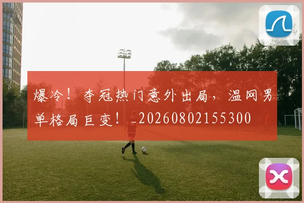爆冷！夺冠热门意外出局，温网男单格局巨变！_20260802155300