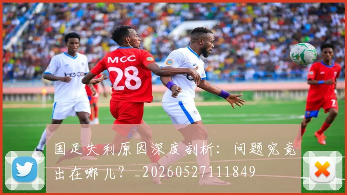 国足失利原因深度剖析:问题究竟出在哪儿?_20260527111849