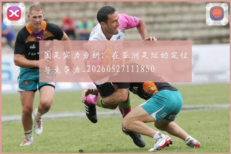 国足实力分析:在亚洲足坛的定位与竞争力_20260527111850