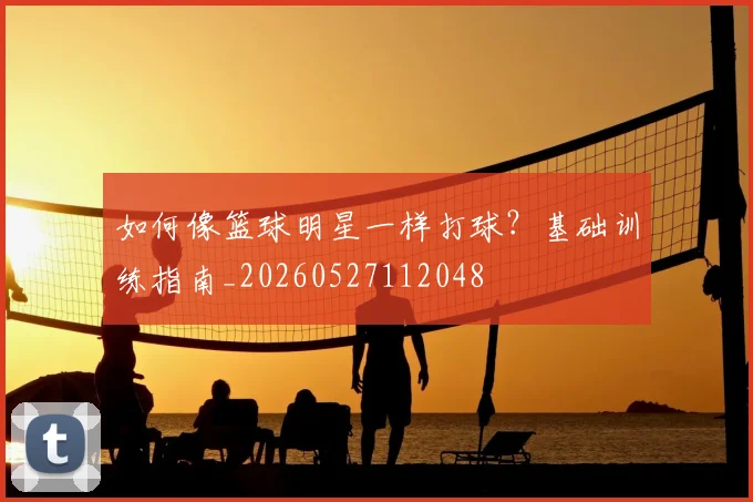 如何像篮球明星一样打球？基础训练指南_20260527112048